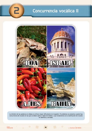 84
Colegios
TRILCE Central: 619 8100
La división de las palabras en sílabas no ofrece mayor dificultad en el español. El problema se presenta cuando hay
concurrencia de vocales en las que se deben aplicar reglas de silabeo, cuyo fundamento es la clasificación de vocales
en abiertas y cerradas.
Concurrencia vocálica II
2
BOA
AJÍES BAHÍA
ISRAEL
 