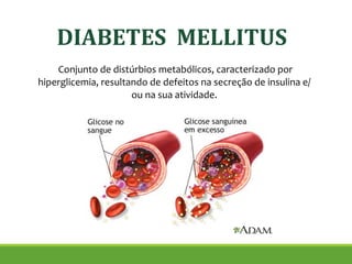 Conjunto de distúrbios metabólicos, caracterizado por
hiperglicemia, resultando de defeitos na secreção de insulina e/
ou na sua atividade.
DIABETES MELLITUS
 