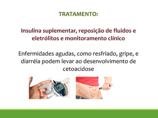 !
Insulina suplementar, reposição de fluidos e
eletrólitos e monitoramento clínico
!
Enfermidades agudas, como resfriado, gripe, e
diarréia podem levar ao desenvolvimento de
cetoacidose
TRATAMENTO:
 