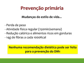 !
Mudanças do estilo de vida...
!
- Perda de peso
- Atividade física regular (150min/semana)
- Redução calórica e alimentos ricos em gorduras
- 14g de fibras a cada 1000Kcal
Nenhuma recomendação dietética pode ser feita
para a prevenção do DM1
Prevenção primária
 