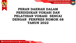 KEMENTERIAN DALAM NEGERI
REPUBLIK INDONESIA
@kemendagri @kemendagri @kemendagri_ri
PERAN DAERAH DALAM
PENDIDIKAN VOKASI DAN
PELATIHAN VOKASI SESUAI
DENGAN PERPRES NOMOR 68
TAHUN 2022
 