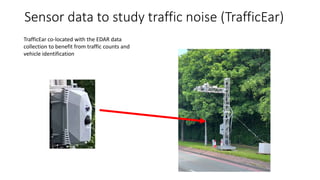 Sensor data to study traffic noise (TrafficEar)
TrafficEar co-located with the EDAR data
collection to benefit from traffic counts and
vehicle identification
 