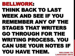 BELLWORK:
THINK BACK TO LAST
WEEK AND SEE IF YOU
REMEMBER ANY OF THE
STAGES THAT WRITERS
GO THROUGH FOR THE
WRITING PROCESS. YOU
CAN USE YOUR NOTES IF
YOU HAVE THEM.     WELCOME TO
                LANGUAGE ARTS
 