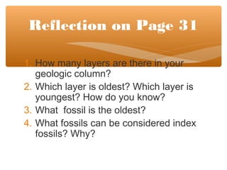1. How many layers are there in your
geologic column?
2. Which layer is oldest? Which layer is
youngest? How do you know?
3. What fossil is the oldest?
4. What fossils can be considered index
fossils? Why?
Reflection on Page 31
 