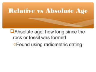 Absolute age: how long since the
rock or fossil was formed
oFound using radiometric dating
Relative vs Absolute Age
 