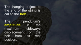 The hanging object at
the end of the string is
called the bob.
The pendulum’s
amplitude is the
maximum sideways
displacement of the
bob from its rest
position.
 