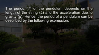The period (T) of the pendulum depends on the
length of the string (L) and the acceleration due to
gravity (g). Hence, the period of a pendulum can be
described by the following expression.
𝑇=2𝜋
√𝐿
𝑔
 