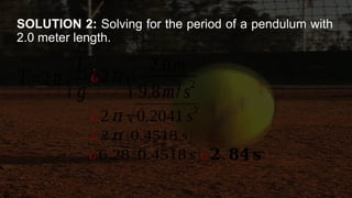 SOLUTION 2: Solving for the period of a pendulum with
2.0 meter length.
𝑇=2𝜋
√𝐿
𝑔
¿2 𝜋
√ 2.0m
9.8m/s
2
¿2 𝜋 √0.2041 s2
¿2 𝜋 (0.4518 s)
¿6.28 ( 0.4518 s)¿𝟐.𝟖𝟒𝐬
 