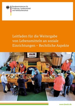 Leitfaden für die Weitergabe
von Lebensmitteln an soziale
Einrichtungen – Rechtliche Aspekte




                            www.bmelv.de
 