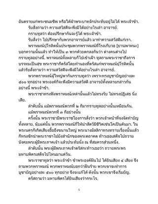 อันตรายแก่พระชนมชีพ หรือใต้ฝ่าพระบาทจักประทับอยู่ไม่ได้ พระเจ้าข้า.
รับสั่งถามว่า ความสวัสดีจะพึงมีได้อย่างไรเล่า อาจารย์.
กราบทูลว่า ต้องปรึกษากันจะรู้ได้ พระเจ้าข้า.
รับสั่งว่า ไปปรึกษากับพวกอาจารย์แล้ว มาทำความสวัสดีแก่เรา.
พราหมณ์ปุโรหิตนั้นประชุมพวกพราหมณ์ที่โรงเก็บวอ [ยานพาหนะ]
บอกความนั้นแล้ว ทำให้เป็น ๓ พวกด้วยตกลงกันว่า ต่างคนต่างไป
กราบทูลอย่างนี้. พราหมณ์ทั้งหลายก็ไปเข้าเฝ้า ทูลถามพระราชาถึงการ
บรรทมเป็นสุข พระราชาก็ตรัสโดยทำนองที่ตรัสแก่พราหมณ์ปุโรหิตนั้น
แล้วรับสั่งถามว่า ความสวัสดีจะพึงมีได้อย่างไรเล่า อาจารย์.
พวกพราหมณ์ผู้ใหญ่พากันกราบทูลว่า เพราะทรงบูชายัญอย่างละ
๕๐๐ ทุกอย่าง พระองค์ก็จะพึงมีความสวัสดี อาจารย์ทั้งหลายกล่าวกัน
อย่างนี้ พระเจ้าข้า.
พระราชาทรงฟังพราหมณ์เหล่านั้นแล้วไม่ทรงรับ ไม่ทรงปฏิเสธ นิ่ง
เสีย.
ลำดับนั้น แม้พราหมณ์พวกที่ ๒ ก็มากราบทูลอย่างนั้นเหมือนกัน.
แม้พราหมณ์พวกที่ ๓ ก็อย่างนั้น
ครั้งนั้น พระราชามีพระราชโองการสั่งว่า พวกเจ้าหน้าที่จงจัดทำยัญ
ทั้งหลาย. นับแต่นั้น พวกพราหมณ์ก็ให้นำสัตว์มีชีวิตเช่นโคเป็นต้นมา. ใน
พระนครก็เกิดเสียงอื้ออึงขนานใหญ่ พระนางมัลลิกาทรงทราบเรื่องนั้นแล้ว
ก็ทรงชักนำพระราชาไปยังสำนักของพระตถาคต ท้าวเธอเสด็จไปถวาย
บังคมพระผู้มีพระภาคเจ้า แล้วประทับนั่ง ณ ที่สมควรส่วนหนึ่ง.
ลำดับนั้น พระผู้มีพระภาคเจ้าตรัสกะท้าวเธอว่า ถวายพระพร
มหาบพิตรเสด็จไปไหนมาแต่วัน.
พระราชาทูลว่า พระเจ้าข้า ข้าพระองค์ฝันไป ได้ยินเสียง ๔ เสียง จึง
ถามพวกพราหมณ์ พวกพราหมณ์บอกว่าฝันร้าย พวกเขาจะทำการ
บูชายัญอย่างละ ๕๐๐ ทุกอย่าง จึงจะแก้ได้ ดังนั้น พวกเขาจึงเริ่มยัญ.
ตรัสถามว่า มหาบพิตรได้ยินเสียงว่ากระไร.
5
 