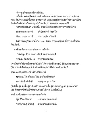 ท้าวเธอก็ทูลตามที่ทรงได้ยิน.
ครั้งนั้น พระผู้มีพระภาคเจ้าตรัสกะท้าวเธอว่า ถวายพระพร แต่กาล
ก่อน ในพระนครที่นี้แหละ บุตรเศรษฐี ๔ คนกระทำความผิดในภรรยาผู้อื่น
บังเกิดในโลหกุมภีนรก ขุมนันโทปนันทา จมลงสุด ๖๐,๐๐๐ ปี.
บรรดาสัตว์นรก ๔ ตนนั้น ตนหนึ่งต้องการจะกล่าวคาถาหนึ่งว่า
สฏฺฐวสฺสสหสฺสานิ ปริปุณฺณานิ สพฺพโส
นิรเย ปจฺจมานานํ กทา อนฺโต ภวิสฺสติ
(เราไหม้อยู่ในนรกตั้ง ๖๐,๐๐๐ ปีเต็ม ครบทุกอย่าง เมื่อไร จักสิ้นสุด
กันเสียที.)
ตนที่ ๒ ต้องการจะกล่าวคาถาหนึ่งว่า
โสหํ นูน อิโต คนฺตฺวาโยนึ ลทฺธาน มานุสึ
วทญฺญู สีลสมฺปนฺโน กาหามิ กุสลํ พหุํ
(เรานั้นพ้นไปจากโลหกุมภีนี้แล้ว ได้กำเนิดเป็นมนุษย์ รู้ถ้อยคำของยาจก
(ให้ทาน) มีศีลสมบูรณ์ จักต้องสร้างกุศลไว้ให้มาก เป็นแน่แท้.)
ตนที่ ๓ ต้องการจะกล่าวคาถาหนึ่งว่า
นตฺถิ อนฺโต กุโต อนฺโตน อนฺโต ปฏิทิสฺสติ
ตทา หิ ปกตํ ปาปํ มม ตุมฺหญฺจ มาริสา
(ไม่มีสิ้นสุด จะสิ้นสุดได้แต่ที่ไหน ความสิ้นสุดไม่ปรากฏเลย ดูราพวกเรา
เอ๋ย ก็เพราะข้ากับเจ้าทำบาปกรรมไว้มาก ในครั้งนั้น.)
ตนที่ ๔ ต้องการจะกล่าวคาถาหนึ่งว่า
ทุชฺชีวิตมชีวมฺหา เยสํ เตน ททามฺห เส
วิชฺชมาเนสุ โภเคสุ ทีปนฺนากมฺห อตฺตโน
6
 