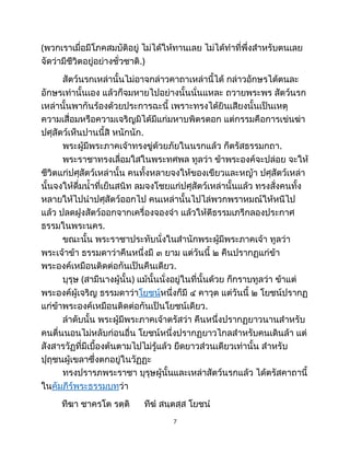 (พวกเราเมื่อมีโภคสมบัติอยู่ ไม่ได้ให้ทานเลย ไม่ได้ทำที่พึ่งสำหรับตนเลย
จัดว่ามีชีวิตอยู่อย่างชั่วชาติ.)
สัตว์นรกเหล่านั้นไม่อาจกล่าวคาถาเหล่านี้ได้ กล่าวอักษรได้ตนละ
อักษรเท่านั้นเอง แล้วก็จมหายไปอย่างนั้นนั่นแหละ ถวายพระพร สัตว์นรก
เหล่านั้นพากันร้องด้วยประการฉะนี้ เพราะทรงได้ยินเสียงนั้นเป็นเหตุ
ความเสื่อมหรือความเจริญมิได้มีแก่มหาบพิตรดอก แต่กรรมคือการเข่นฆ่า
ปศุสัตว์เห็นปานนี้สิ หนักนัก.
พระผู้มีพระภาคเจ้าทรงขู่ด้วยภัยในนรกแล้ว ก็ตรัสธรรมกถา.
พระราชาทรงเลื่อมใสในพระทศพล ทูลว่า ข้าพระองค์จะปล่อย จะให้
ชีวิตแก่ปศุสัตว์เหล่านั้น คนทั้งหลายจงให้ของเขียวและหญ้า ปศุสัตว์เหล่า
นั้นจงให้ดื่มน้ำที่เย็นสนิท ลมจงโชยแก่ปศุสัตว์เหล่านั้นแล้ว ทรงสั่งคนทั้ง
หลายให้ไปนำปศุสัตว์ออกไป คนเหล่านั้นไปไล่พวกพราหมณ์ให้หนีไป
แล้ว ปลดฝูงสัตว์ออกจากเครื่องจองจำ แล้วให้ตีธรรมเภรีกลองประกาศ
ธรรมในพระนคร.
ขณะนั้น พระราชาประทับนั่งในสำนักพระผู้มีพระภาคเจ้า ทูลว่า
พระเจ้าข้า ธรรมดาว่าคืนหนึ่งมี ๓ ยาม แต่วันนี้ ๒ คืนปรากฏแก่ข้า
พระองค์เหมือนติดต่อกันเป็นคืนเดียว.
บุรุษ (สามีนางผู้นั้น) แม้นั้นนั่งอยู่ในที่นั้นด้วย ก็กราบทูลว่า ข้าแต่
พระองค์ผู้เจริญ ธรรมดาว่าโยชน์หนึ่งก็มี ๔ คาวุต แต่วันนี้ ๒ โยชน์ปรากฏ
แก่ข้าพระองค์เหมือนติดต่อกันเป็นโยชน์เดียว.
ลำดับนั้น พระผู้มีพระภาคเจ้าตรัสว่า คืนหนึ่งปรากฏยาวนานสำหรับ
คนตื่นนอนไม่หลับก่อนอื่น โยชน์หนึ่งปรากฏยาวไกลสำหรับคนเดินล้า แต่
สังสารวัฏที่มีเบื้องต้นตามไปไม่รู้แล้ว ยืดยาวส่วนเดียวเท่านั้น สำหรับ
ปุถุชนผู้เขลาซึ่งตกอยู่ในวัฏฏะ
ทรงปรารภพระราชา บุรุษผู้นั้นและเหล่าสัตว์นรกแล้ว ได้ตรัสคาถานี้
ในคัมภีร์พระธรรมบทว่า
ทีฆา ชาครโต รตฺติ ทีฆํ สนฺตสฺส โยชนํ
7
 