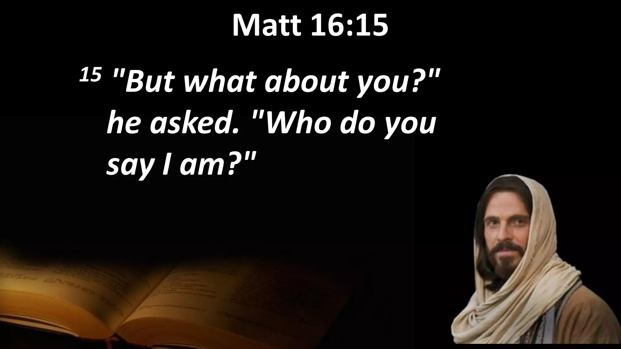 Matt 16:15
15 "But what about you?"
he asked. "Who do you
say I am?"
 