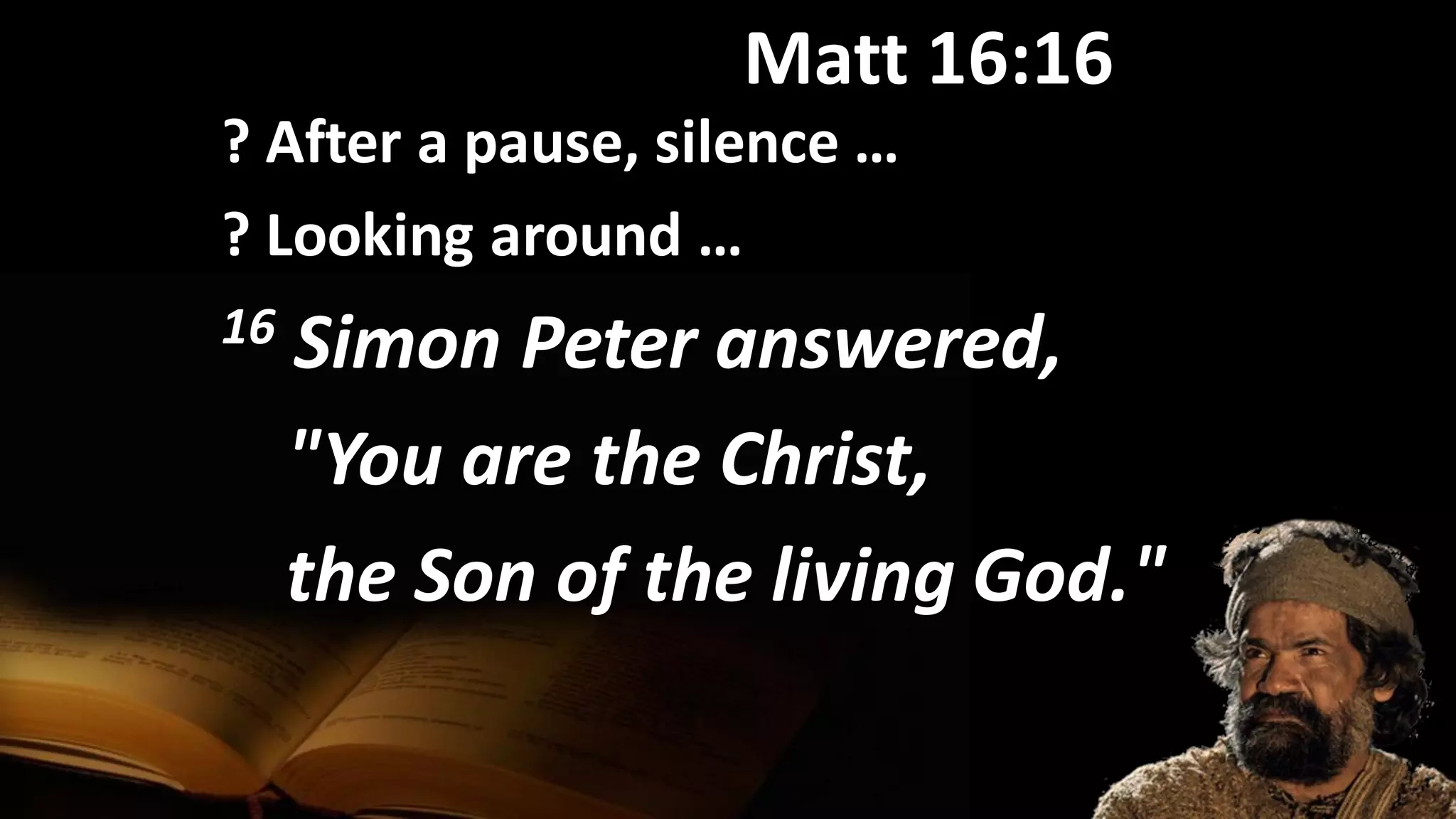 Matt 16:16
? After a pause, silence …
? Looking around …
16 Simon Peter answered,
"You are the Christ,
the Son of the living God."
 