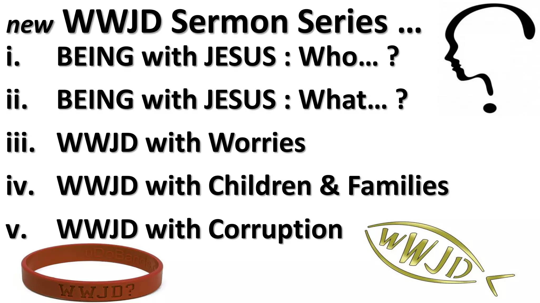 new WWJD Sermon Series …
i. BEING with JESUS : Who… ?
ii. BEING with JESUS : What… ?
iii. WWJD with Worries
iv. WWJD with Children & Families
v. WWJD with Corruption
 