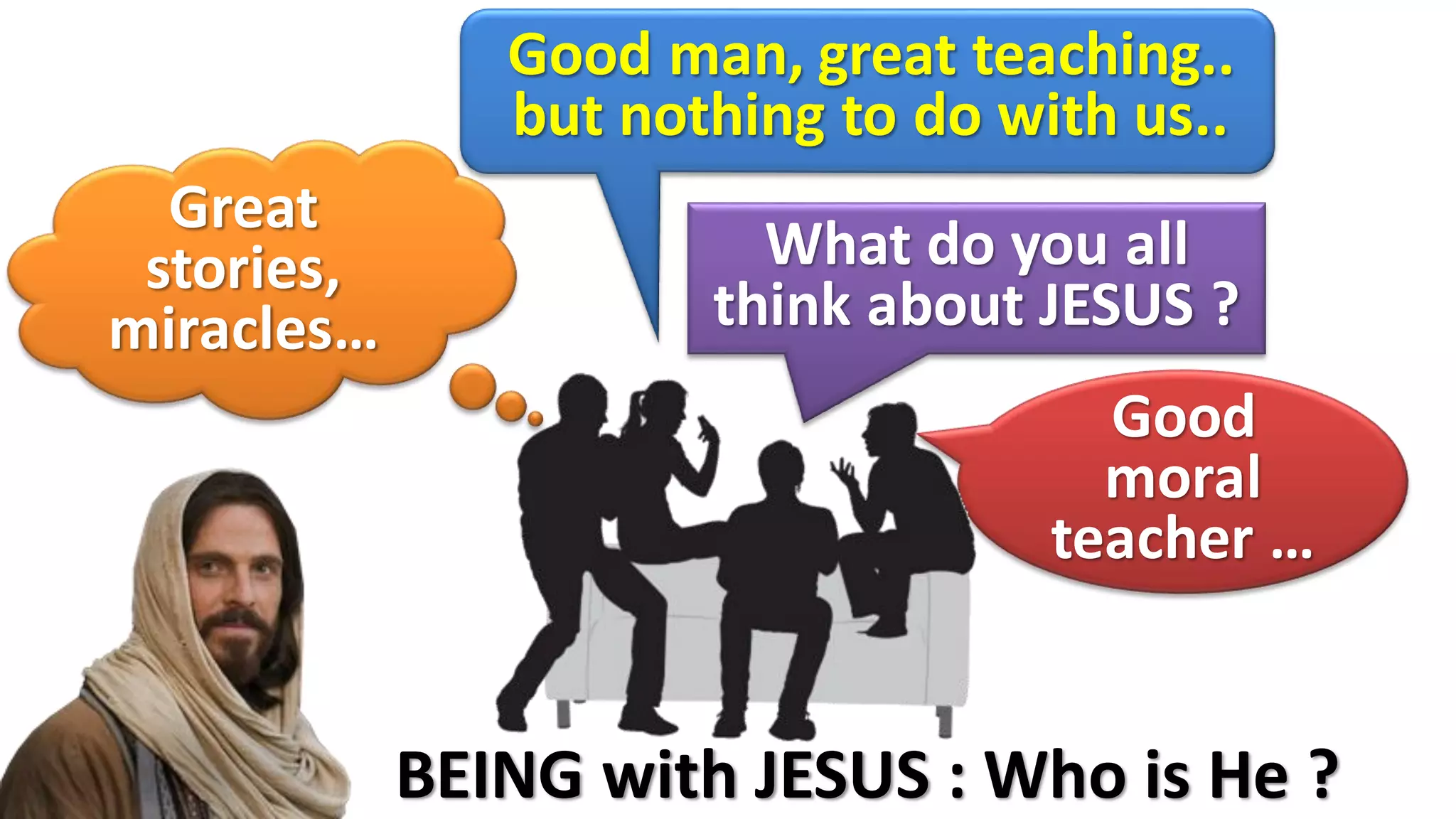 BEING with JESUS : Who is He ?
Good
moral
teacher …
What do you all
think about JESUS ?
Good man, great teaching..
but nothing to do with us..
Great
stories,
miracles…
 