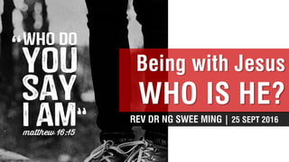 For
Being with Jesus
WHO IS HE?
REV DR NG SWEE MING | 25 SEPT 2016
 