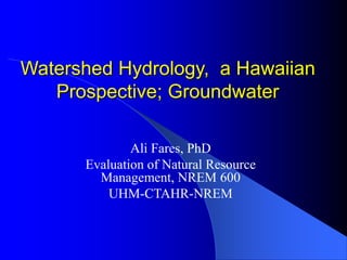 Watershed Hydrology, a Hawaiian
Prospective; Groundwater
Ali Fares, PhD
Evaluation of Natural Resource
Management, NREM 600
UHM-CTAHR-NREM
 