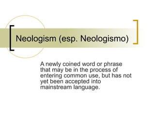 Neologism (esp. Neologismo)
A newly coined word or phrase
that may be in the process of
entering common use, but has not
yet been accepted into
mainstream language.
 