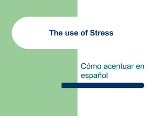 The use of Stress
Cómo acentuar en
español
 