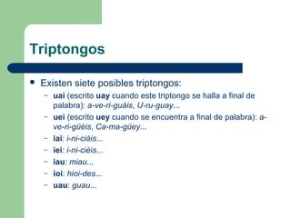 Triptongos
 Existen siete posibles triptongos:
– uai (escrito uay cuando este triptongo se halla a final de
palabra): a-v...