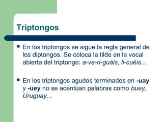Triptongos
 En los triptongos se sigue la regla general de
los diptongos. Se coloca la tilde en la vocal
abierta del trip...