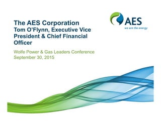 The AES Corporation
Tom O’Flynn, Executive Vice
President & Chief Financial
Officer
Wolfe Power & Gas Leaders Conference
September 30, 2015
 