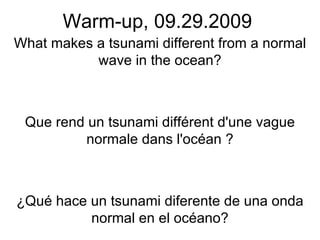 Warm-up, 09.29.2009 What makes a tsunami different from a normal wave in the ocean? Que rend un tsunami différent d'une vague normale dans l'océan ? ¿Qué hace un tsunami diferente de una onda normal en el océano? 