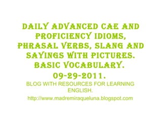 Daily advanced cae and proficiency idioms, phrasal verbs, slang and sayings with pictures. BASIC VOCABULARY.  09-29-2011.   BLOG WITH RESOURCES FOR LEARNING ENGLISH. http://www.madremiraqueluna.blogspot.com 
