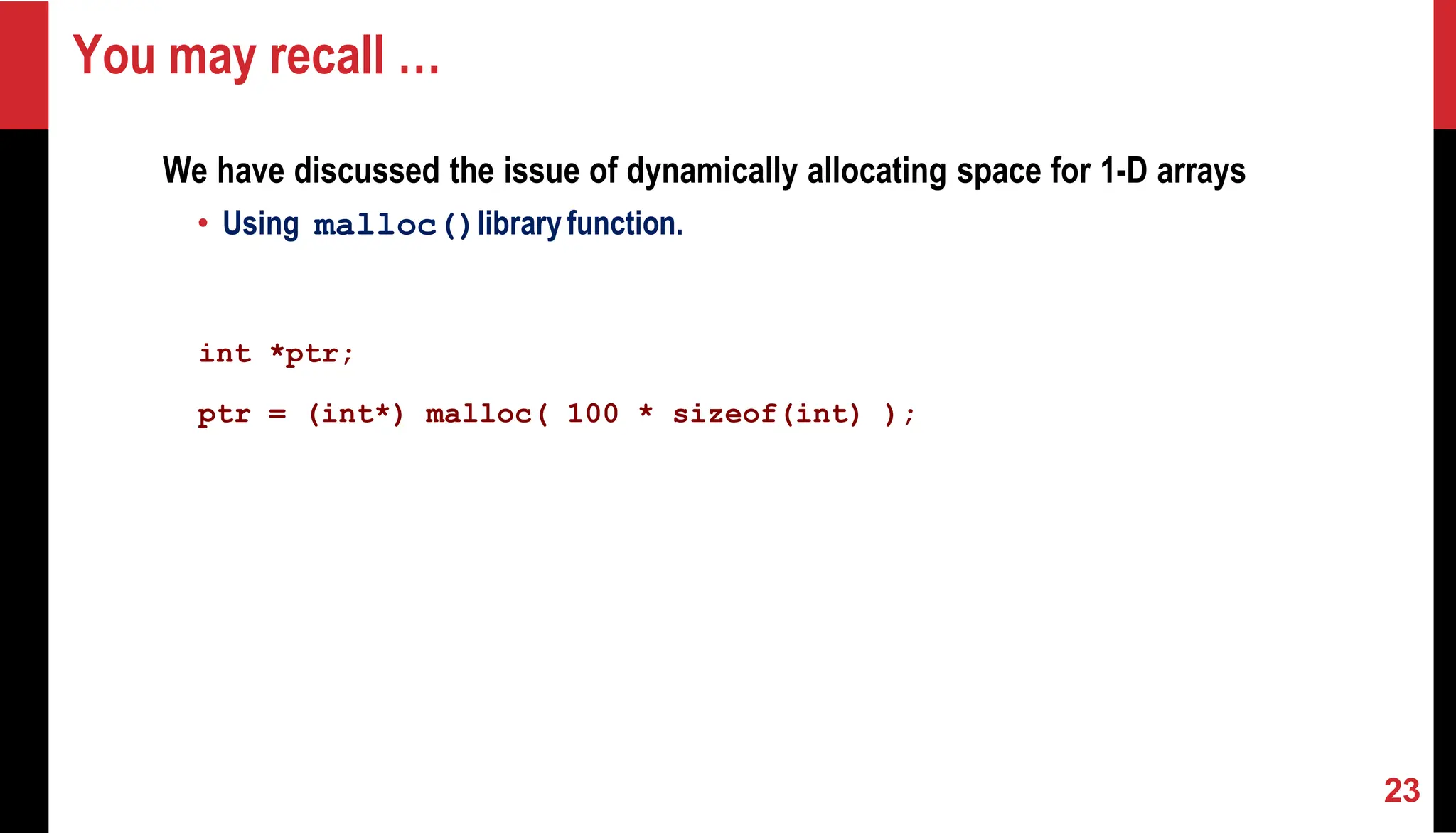 You may recall … We have discussed the issue of dynamically allocating space for 1-D arrays • Using malloc()libraryfunction. int *ptr; ptr = (int*) malloc( 100 * sizeof(int) ); 23 