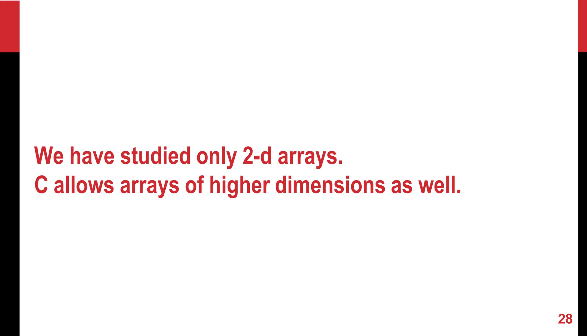 We have studied only 2-d arrays. C allows arrays of higher dimensions as well. 28 