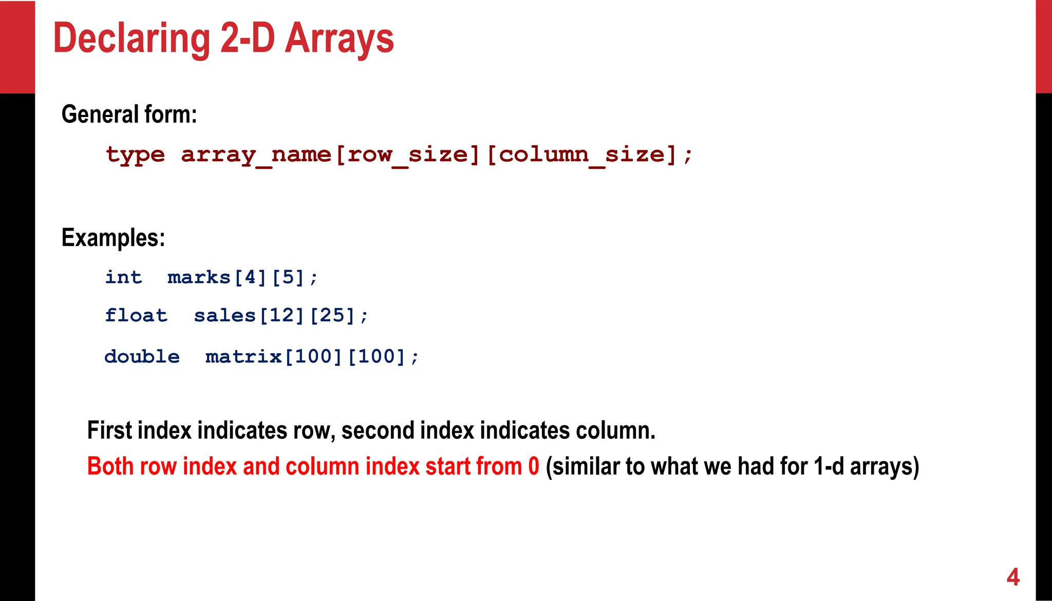 Declaring 2-D Arrays General form: type array_name[row_size][column_size]; Examples: int marks[4][5]; float sales[12][25]; double matrix[100][100]; First index indicates row, second index indicates column. Both row index and column index start from 0 (similar to what we had for 1-d arrays) 4 