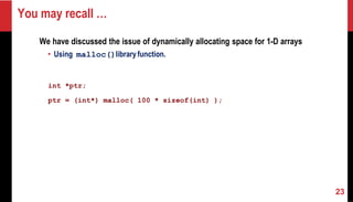 You may recall …
We have discussed the issue of dynamically allocating space for 1-D arrays
• Using malloc()libraryfunction.
int *ptr;
ptr = (int*) malloc( 100 * sizeof(int) );
23
 