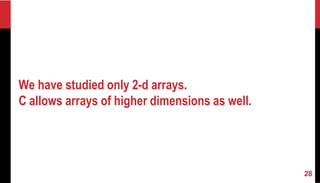 We have studied only 2-d arrays.
C allows arrays of higher dimensions as well.
28
 