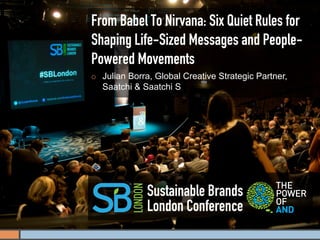 From Babel To Nirvana: Six Quiet Rules for
Shaping Life-Sized Messages and People-
Powered Movements
¡    Julian Borra, Global Creative Strategic Partner,
      Saatchi & Saatchi S




                 Sustainable Brands
                 London Conference
 