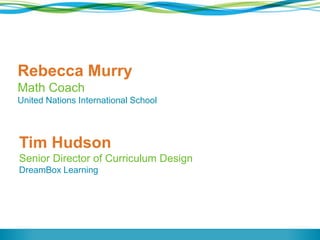 Rebecca Murry 
Math Coach 
United Nations International School 
Tim Hudson 
Senior Director of Curriculum Design 
DreamBox Learning 
 
