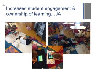 + 
Increased student engagement & 
ownership of learning…JA 
 