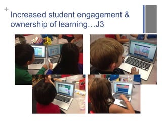 + 
Increased student engagement & 
ownership of learning…J3 
 