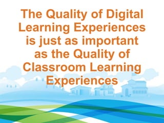 The Quality of Digital 
Learning Experiences 
is just as important 
as the Quality of 
Classroom Learning 
Experiences 
 