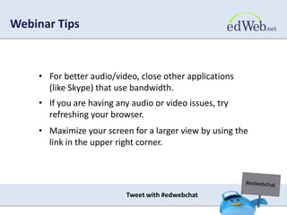 Webinar Tips 
• For better audio/video, close other applications 
(like Skype) that use bandwidth. 
• If you are having any audio or video issues, try 
refreshing your browser. 
• Maximize your screen for a larger view by using the 
link in the upper right corner. 
Tweet with #edwebchat 
 