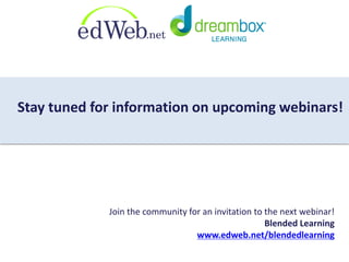 Stay tuned for information on upcoming webinars! 
Join the community for an invitation to the next webinar! 
Blended Learning 
www.edweb.net/blendedlearning 
 