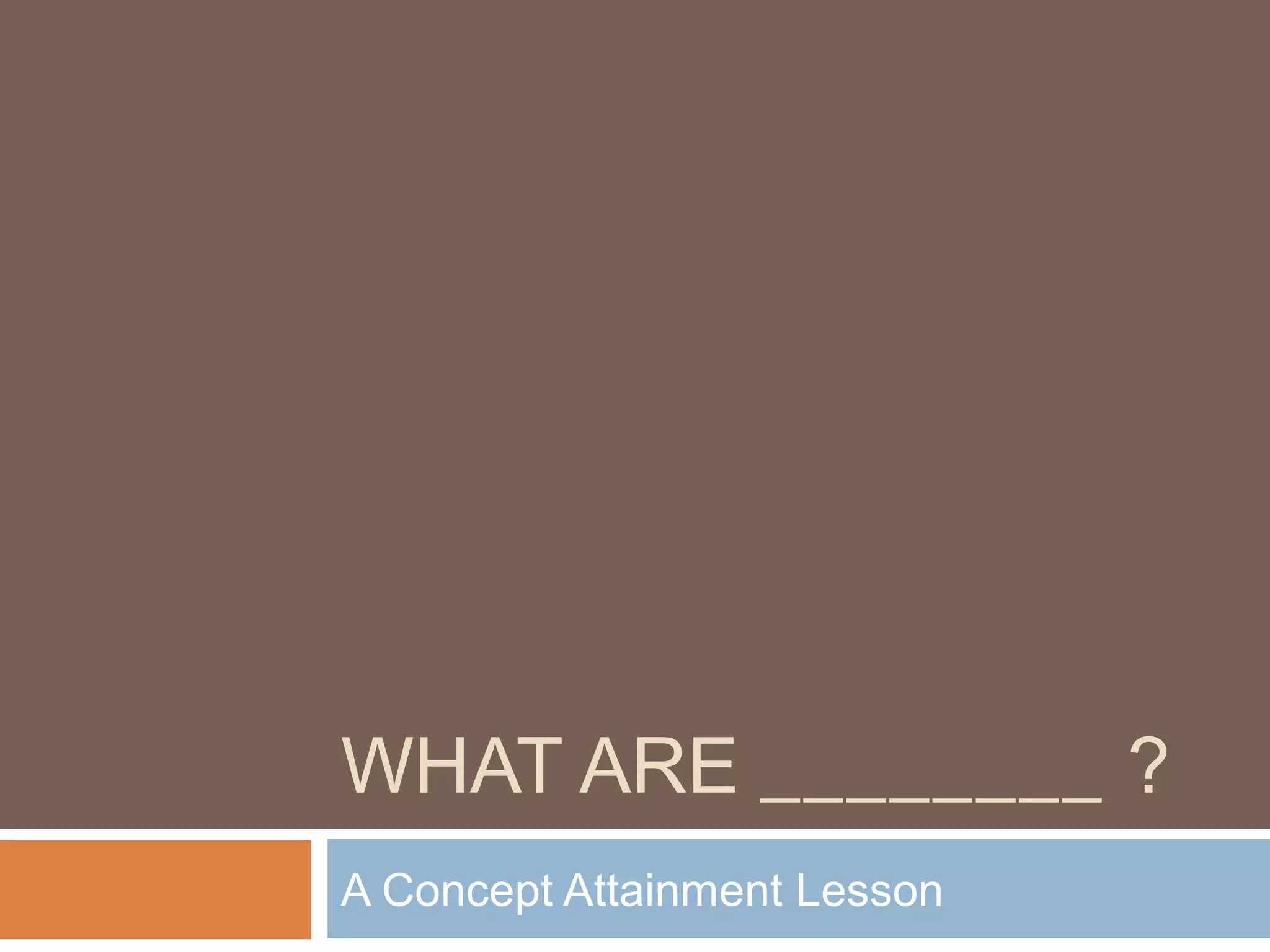 WHAT ARE ________ ?
A Concept Attainment Lesson