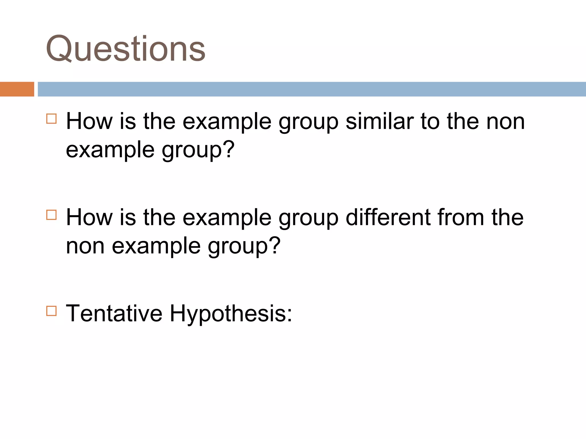 Questions
How is the example group similar to the non
example group?
How is the example group different from the
non example group?
Tentative Hypothesis: