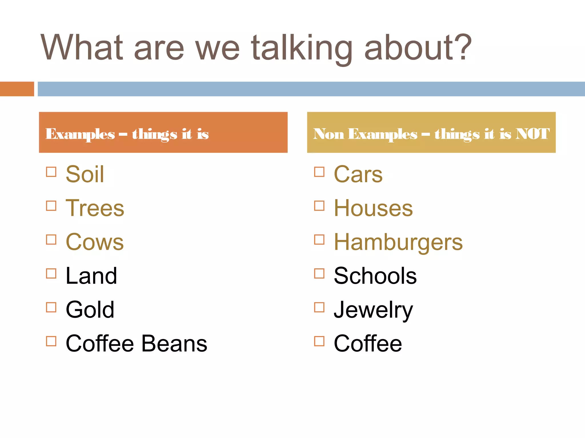 What are we talking about?
Soil
Trees
Cows
Land
Gold
Coffee Beans
Cars
Houses
Hamburgers
Schools
Jewelry
Coffee
Examples – things it is Non Examples – things it is NOT