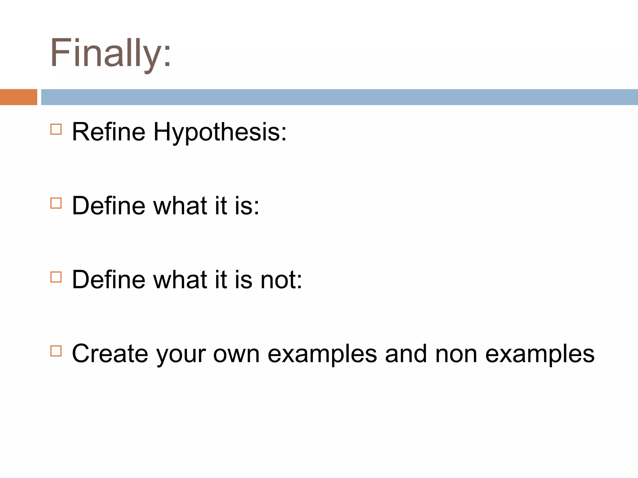 Finally:
Refine Hypothesis:
Define what it is:
Define what it is not:
Create your own examples and non examples
