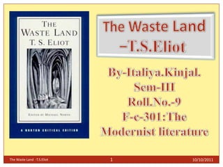 10/10/2011 The Waste Land  -T.S.Eliot 1 The Waste Land –T.S.Eliot By-Italiya.Kinjal. Sem-III Roll.No.-9 F-c-301:The Modernist literature 