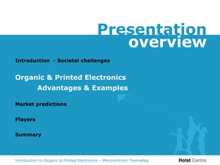Presentation
                                             overview
Introduction - Societal challenges


Organic & Printed Electronics
           Advantages & Examples

Market predictions


Players


Summary




Introduction to Organic & Printed Electronics – Mikrocentrum Themadag
 