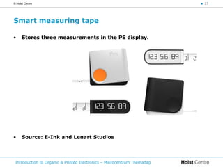 © Holst Centre                                                           < 27




Smart measuring tape

•     Stores three measurements in the PE display.




•     Source: E-Ink and Lenart Studios




 Introduction to Organic & Printed Electronics – Mikrocentrum Themadag
 