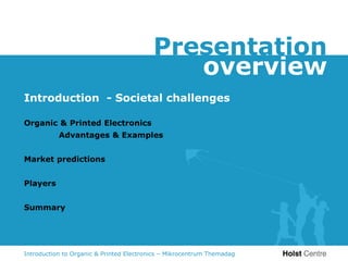 Presentation
                                             overview
Introduction - Societal challenges

Organic & Printed Electronics
           Advantages & Examples


Market predictions


Players


Summary




Introduction to Organic & Printed Electronics – Mikrocentrum Themadag
 