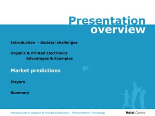 Presentation
                                             overview
Introduction - Societal challenges


Organic & Printed Electronics
           Advantages & Examples


Market predictions

Players


Summary




Introduction to Organic & Printed Electronics – Mikrocentrum Themadag
 